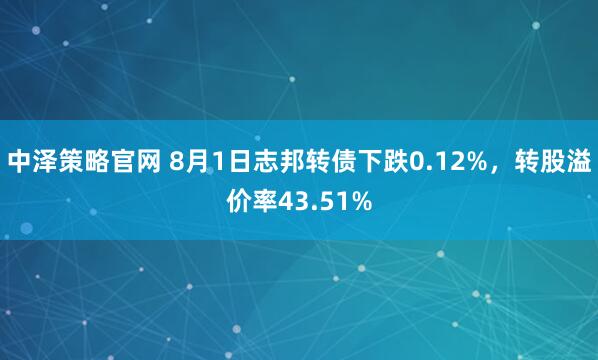 中泽策略官网 8月1日志邦转债下跌0.12%，转股溢价率43.51%