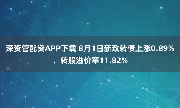深资管配资APP下载 8月1日新致转债上涨0.89%，转股溢价率11.82%