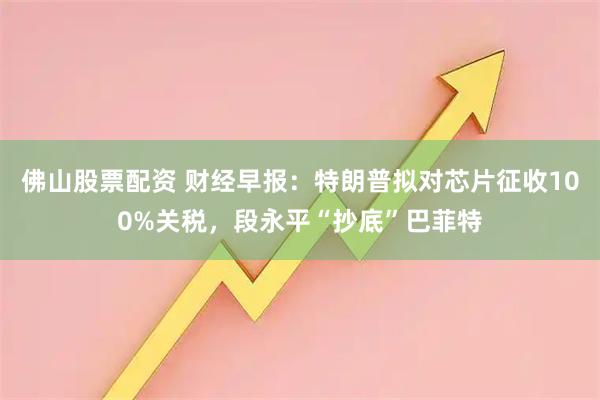 佛山股票配资 财经早报：特朗普拟对芯片征收100%关税，段永平“抄底”巴菲特