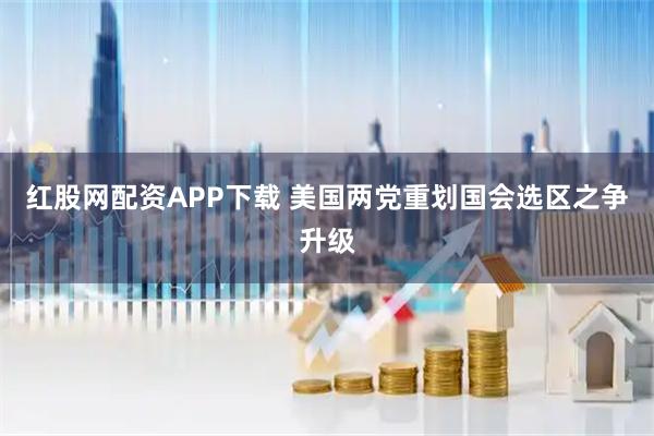 红股网配资APP下载 美国两党重划国会选区之争升级