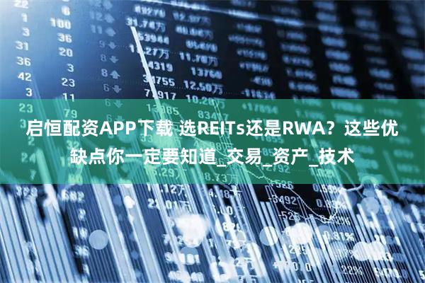 启恒配资APP下载 选REITs还是RWA？这些优缺点你一定要知道_交易_资产_技术