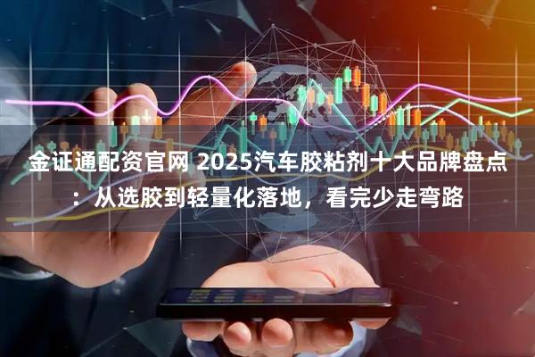 金证通配资官网 2025汽车胶粘剂十大品牌盘点：从选胶到轻量化落地，看完少走弯路
