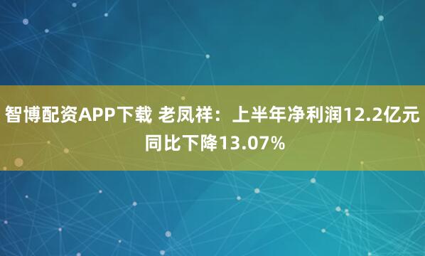 智博配资APP下载 老凤祥：上半年净利润12.2亿元 同比下降13.07%