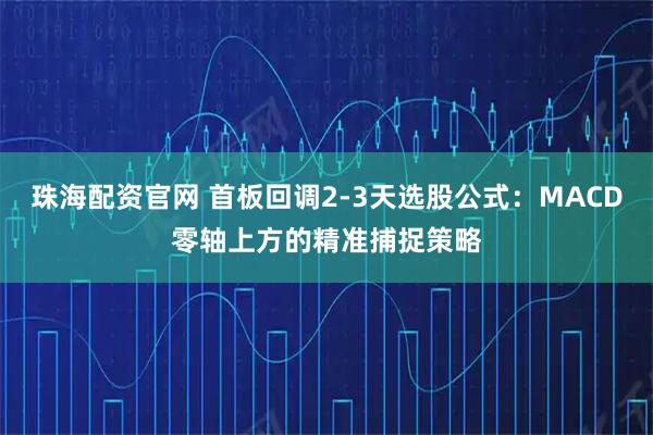 珠海配资官网 首板回调2-3天选股公式：MACD零轴上方的精准捕捉策略