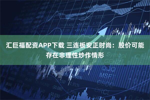 汇巨福配资APP下载 三连板安正时尚：股价可能存在非理性炒作情形
