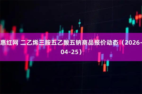 惠红网 二乙烯三胺五乙酸五钠商品报价动态（2026-04-25）