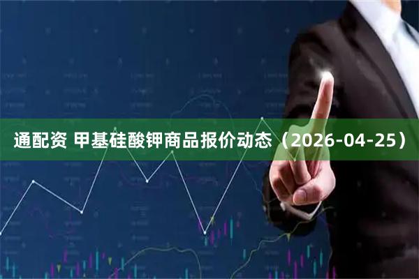 通配资 甲基硅酸钾商品报价动态（2026-04-25）