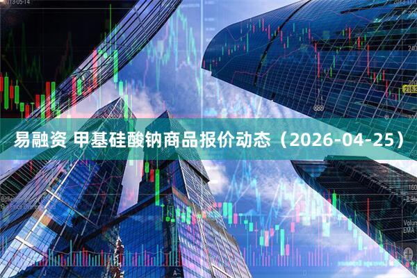 易融资 甲基硅酸钠商品报价动态（2026-04-25）
